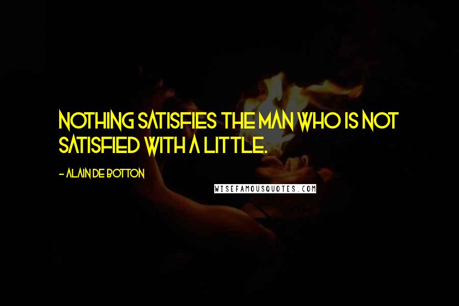 Alain De Botton Quotes: Nothing satisfies the man who is not satisfied with a little.