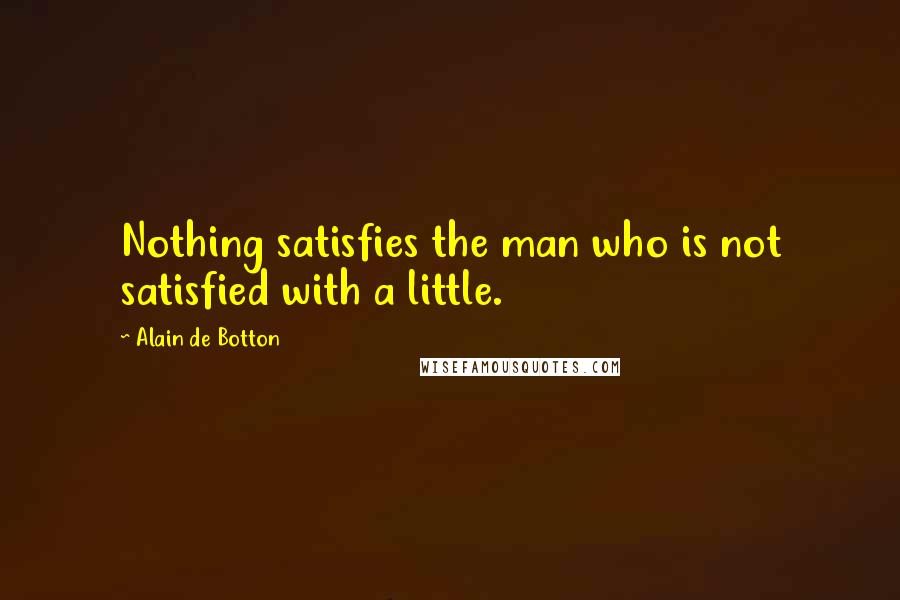 Alain De Botton Quotes: Nothing satisfies the man who is not satisfied with a little.