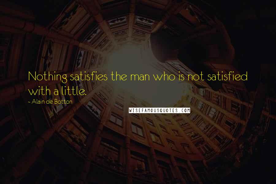 Alain De Botton Quotes: Nothing satisfies the man who is not satisfied with a little.