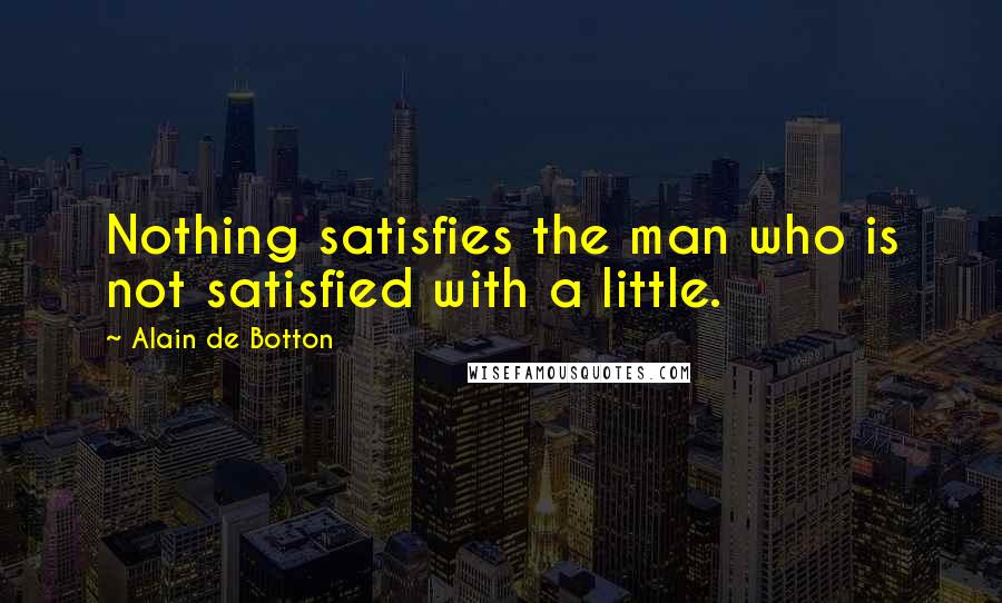 Alain De Botton Quotes: Nothing satisfies the man who is not satisfied with a little.