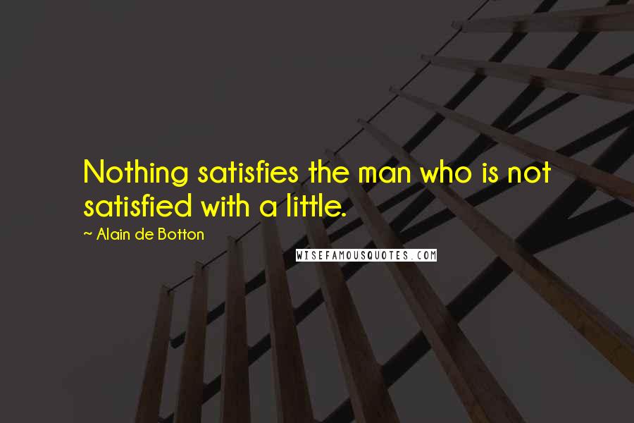 Alain De Botton Quotes: Nothing satisfies the man who is not satisfied with a little.