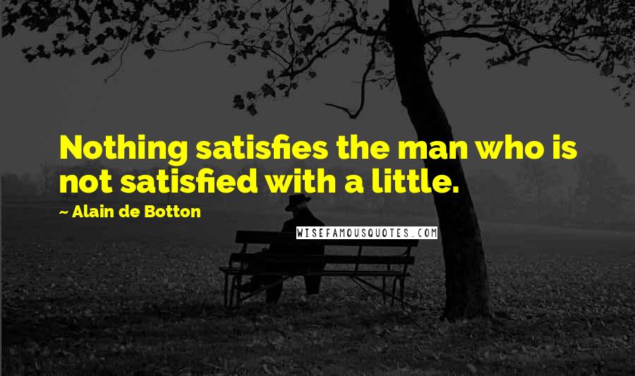 Alain De Botton Quotes: Nothing satisfies the man who is not satisfied with a little.