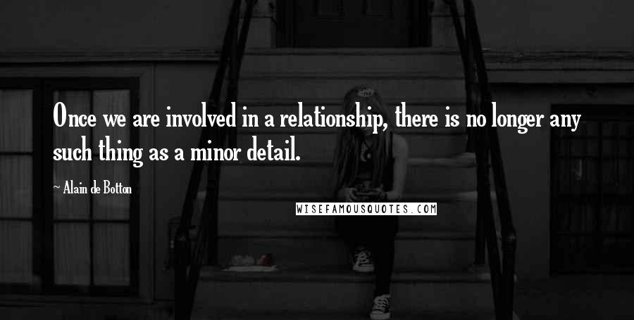 Alain De Botton Quotes: Once we are involved in a relationship, there is no longer any such thing as a minor detail.