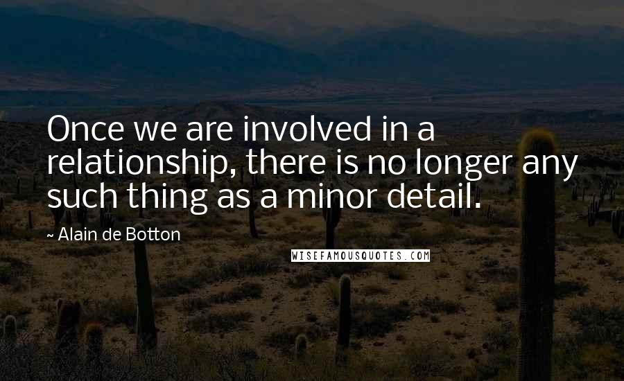 Alain De Botton Quotes: Once we are involved in a relationship, there is no longer any such thing as a minor detail.