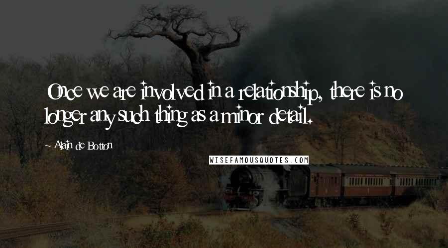 Alain De Botton Quotes: Once we are involved in a relationship, there is no longer any such thing as a minor detail.