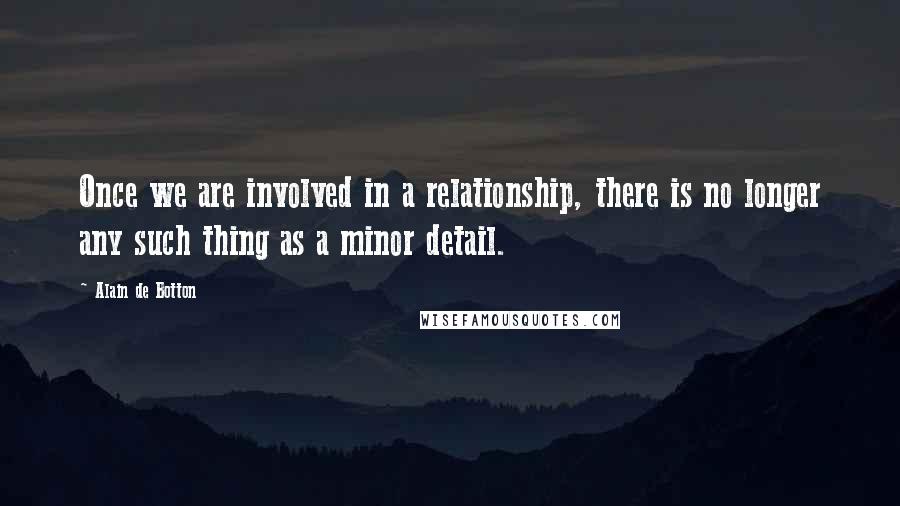 Alain De Botton Quotes: Once we are involved in a relationship, there is no longer any such thing as a minor detail.