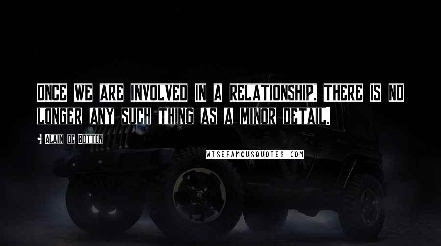 Alain De Botton Quotes: Once we are involved in a relationship, there is no longer any such thing as a minor detail.