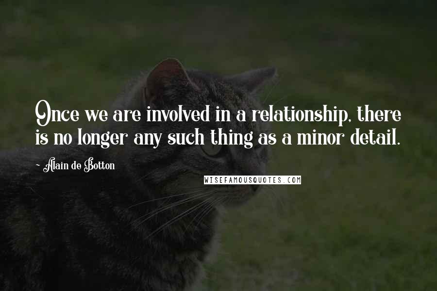 Alain De Botton Quotes: Once we are involved in a relationship, there is no longer any such thing as a minor detail.