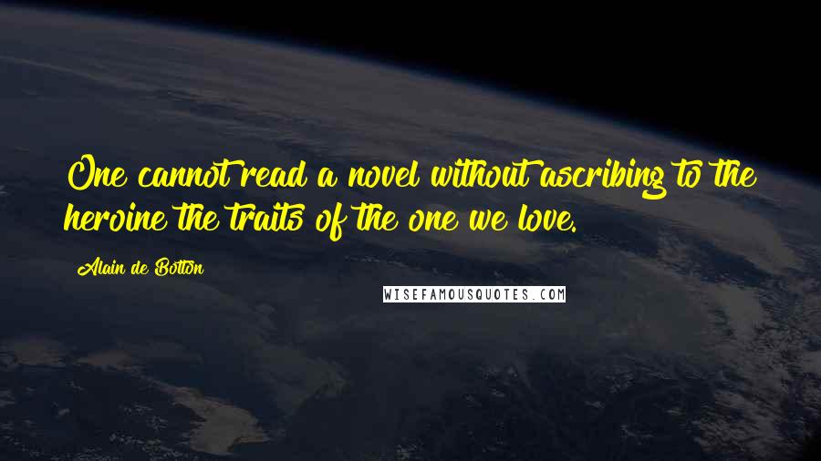 Alain De Botton Quotes: One cannot read a novel without ascribing to the heroine the traits of the one we love.