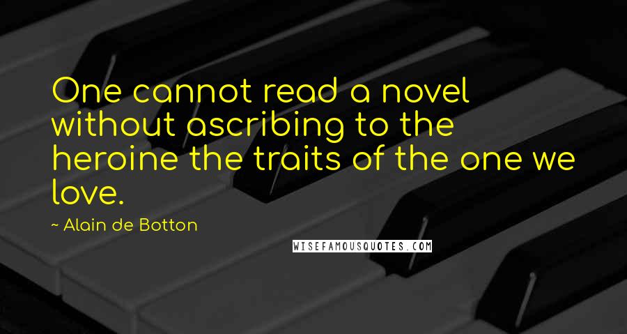 Alain De Botton Quotes: One cannot read a novel without ascribing to the heroine the traits of the one we love.