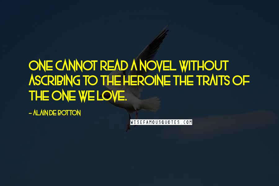 Alain De Botton Quotes: One cannot read a novel without ascribing to the heroine the traits of the one we love.