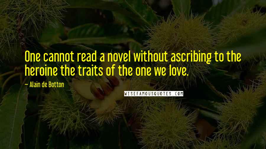Alain De Botton Quotes: One cannot read a novel without ascribing to the heroine the traits of the one we love.