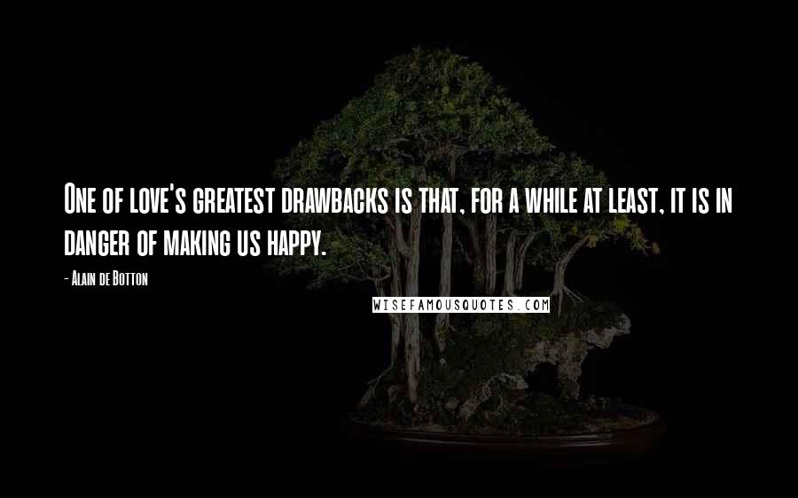 Alain De Botton Quotes: One of love's greatest drawbacks is that, for a while at least, it is in danger of making us happy.