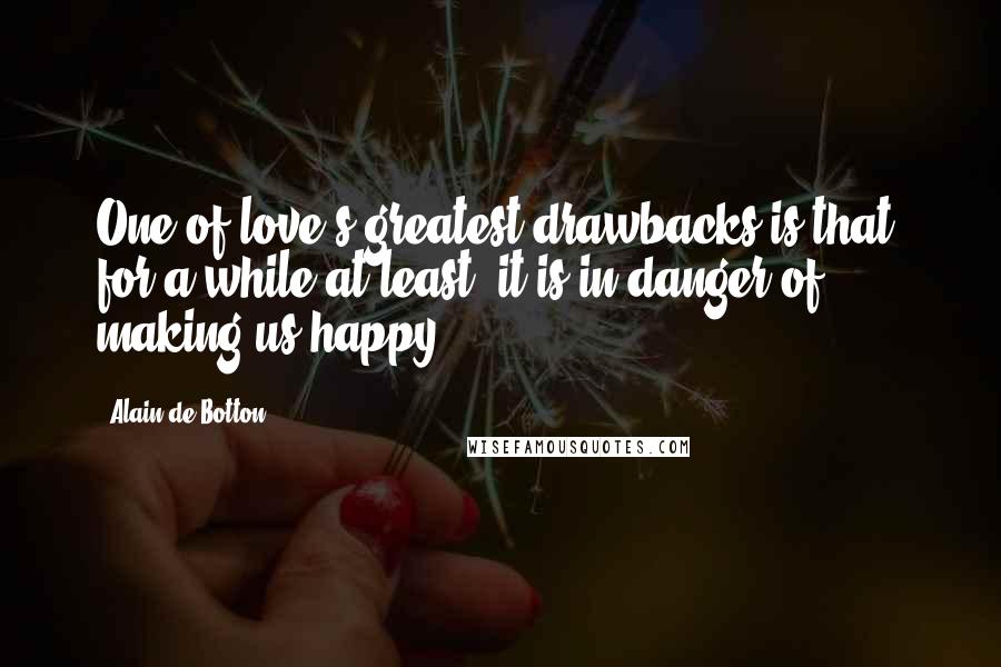 Alain De Botton Quotes: One of love's greatest drawbacks is that, for a while at least, it is in danger of making us happy.