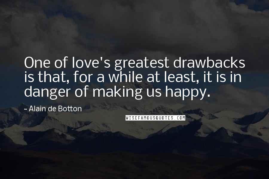 Alain De Botton Quotes: One of love's greatest drawbacks is that, for a while at least, it is in danger of making us happy.