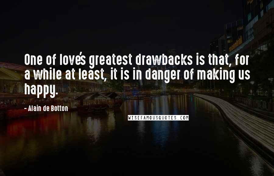 Alain De Botton Quotes: One of love's greatest drawbacks is that, for a while at least, it is in danger of making us happy.