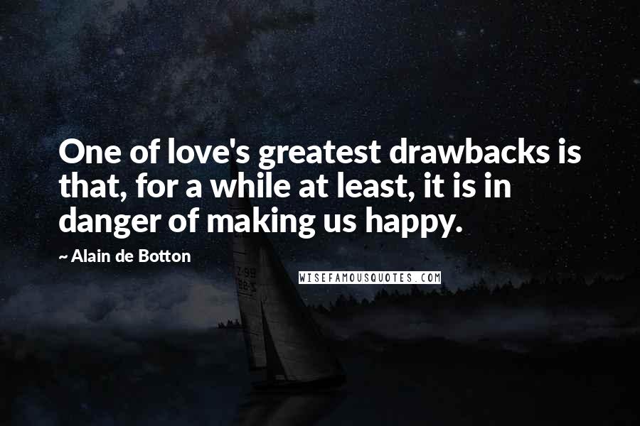 Alain De Botton Quotes: One of love's greatest drawbacks is that, for a while at least, it is in danger of making us happy.