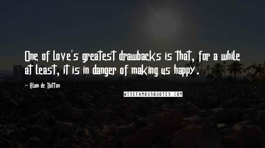 Alain De Botton Quotes: One of love's greatest drawbacks is that, for a while at least, it is in danger of making us happy.
