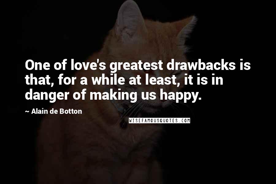 Alain De Botton Quotes: One of love's greatest drawbacks is that, for a while at least, it is in danger of making us happy.