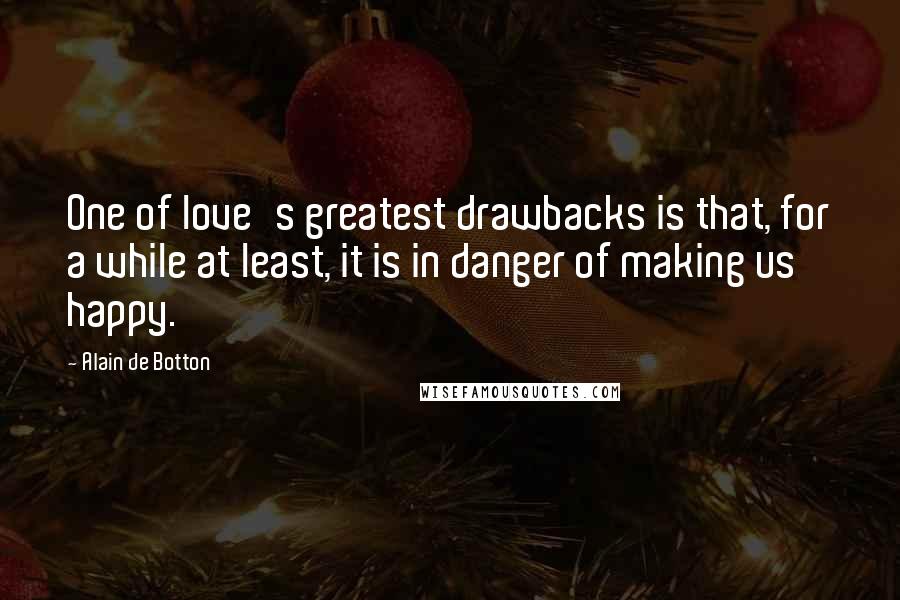 Alain De Botton Quotes: One of love's greatest drawbacks is that, for a while at least, it is in danger of making us happy.