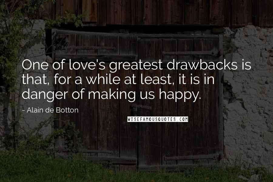 Alain De Botton Quotes: One of love's greatest drawbacks is that, for a while at least, it is in danger of making us happy.