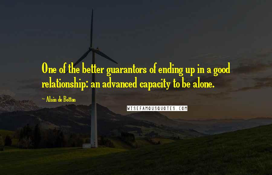 Alain De Botton Quotes: One of the better guarantors of ending up in a good relationship: an advanced capacity to be alone.