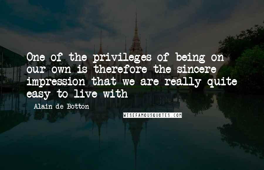 Alain De Botton Quotes: One of the privileges of being on our own is therefore the sincere impression that we are really quite easy to live with