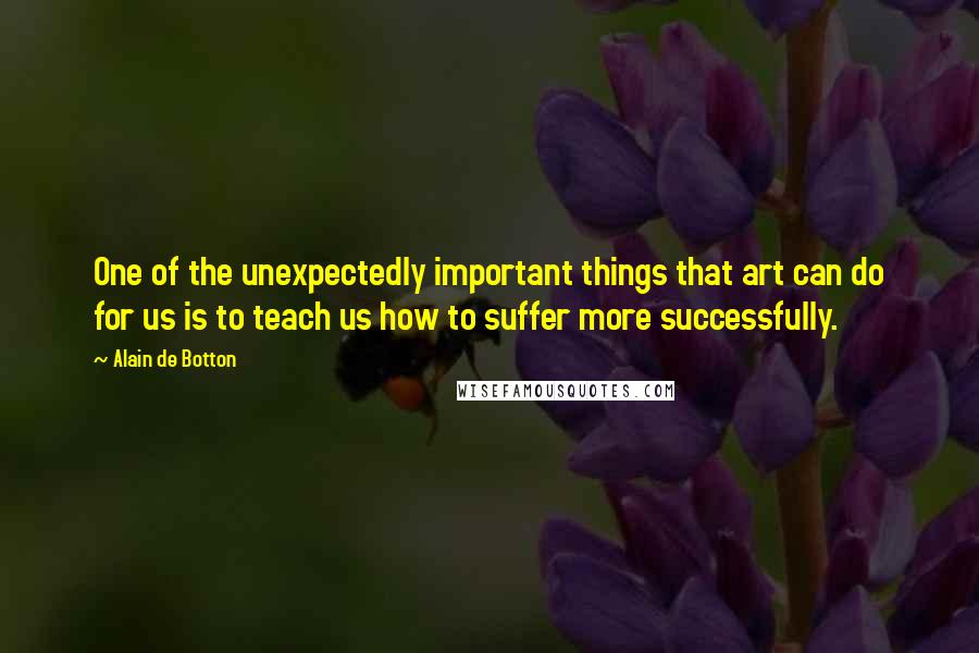 Alain De Botton Quotes: One of the unexpectedly important things that art can do for us is to teach us how to suffer more successfully.