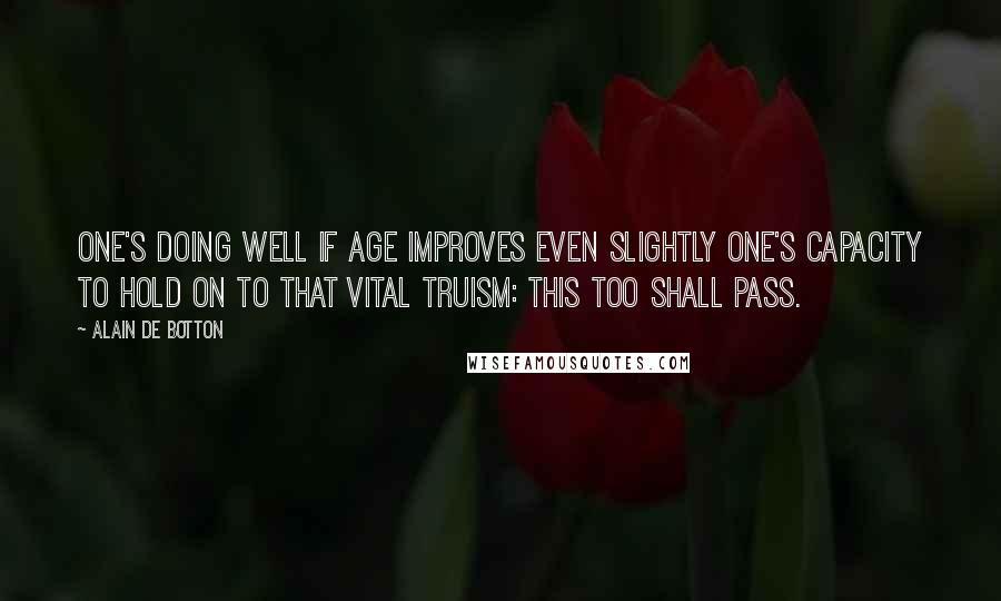 Alain De Botton Quotes: One's doing well if age improves even slightly one's capacity to hold on to that vital truism: This too shall pass.