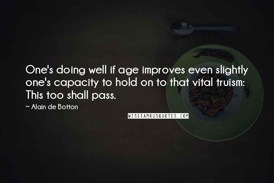 Alain De Botton Quotes: One's doing well if age improves even slightly one's capacity to hold on to that vital truism: This too shall pass.