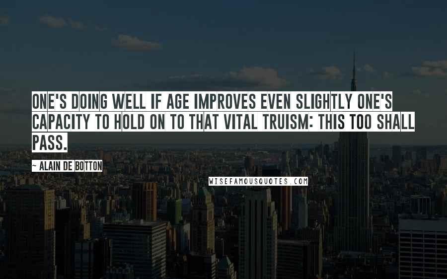 Alain De Botton Quotes: One's doing well if age improves even slightly one's capacity to hold on to that vital truism: This too shall pass.