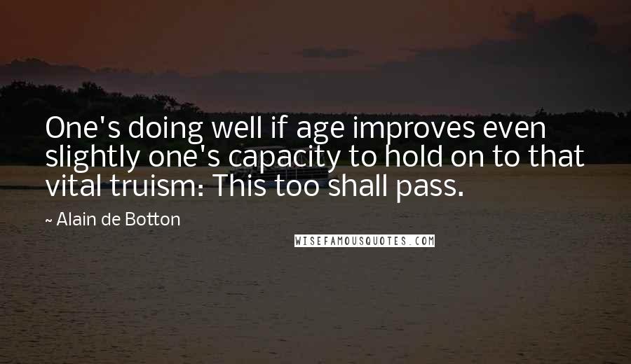 Alain De Botton Quotes: One's doing well if age improves even slightly one's capacity to hold on to that vital truism: This too shall pass.