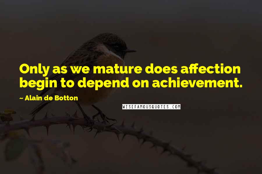 Alain De Botton Quotes: Only as we mature does affection begin to depend on achievement.