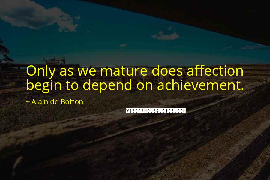 Alain De Botton Quotes: Only as we mature does affection begin to depend on achievement.