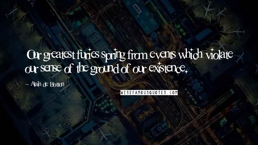 Alain De Botton Quotes: Our greatest furies spring from events which violate our sense of the ground of our existence.