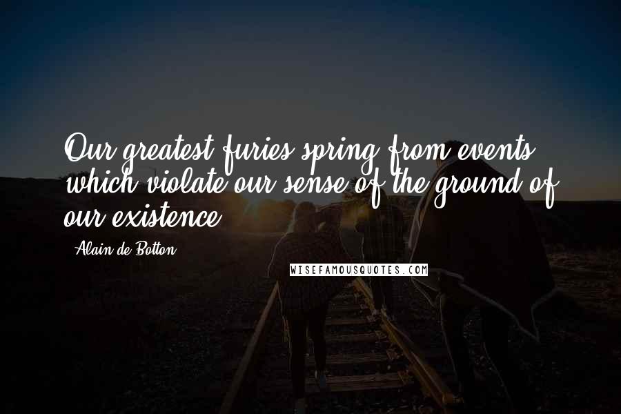 Alain De Botton Quotes: Our greatest furies spring from events which violate our sense of the ground of our existence.