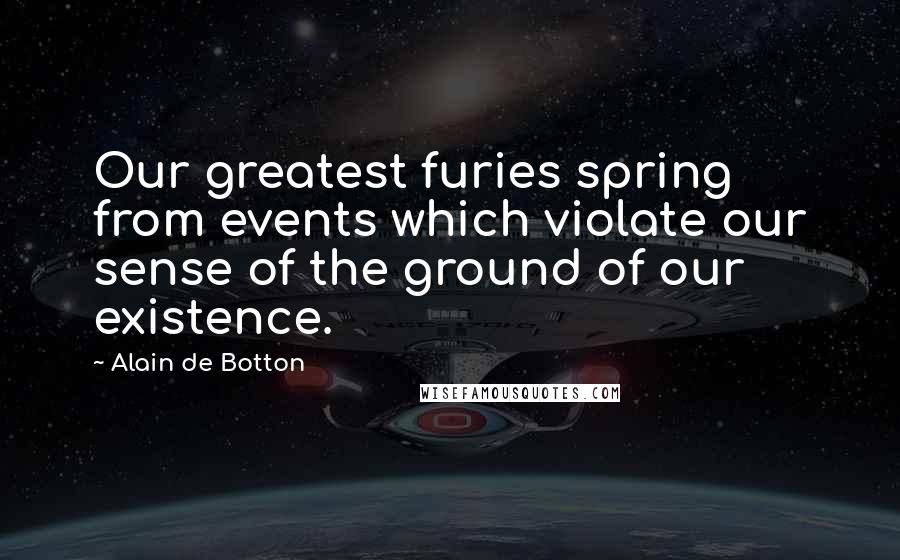 Alain De Botton Quotes: Our greatest furies spring from events which violate our sense of the ground of our existence.