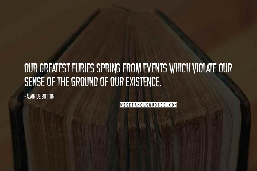 Alain De Botton Quotes: Our greatest furies spring from events which violate our sense of the ground of our existence.