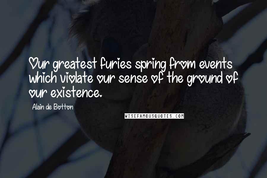 Alain De Botton Quotes: Our greatest furies spring from events which violate our sense of the ground of our existence.