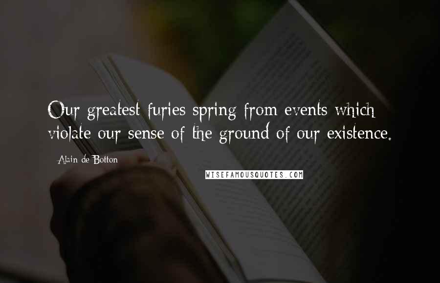 Alain De Botton Quotes: Our greatest furies spring from events which violate our sense of the ground of our existence.