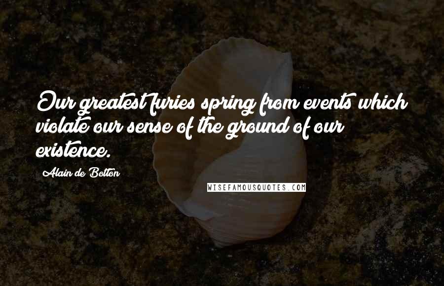 Alain De Botton Quotes: Our greatest furies spring from events which violate our sense of the ground of our existence.