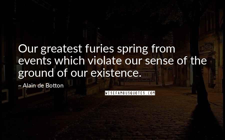 Alain De Botton Quotes: Our greatest furies spring from events which violate our sense of the ground of our existence.