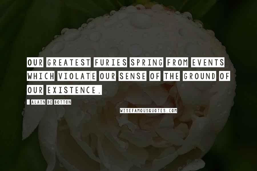 Alain De Botton Quotes: Our greatest furies spring from events which violate our sense of the ground of our existence.