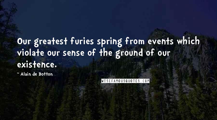 Alain De Botton Quotes: Our greatest furies spring from events which violate our sense of the ground of our existence.