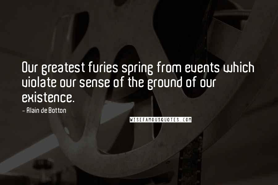 Alain De Botton Quotes: Our greatest furies spring from events which violate our sense of the ground of our existence.