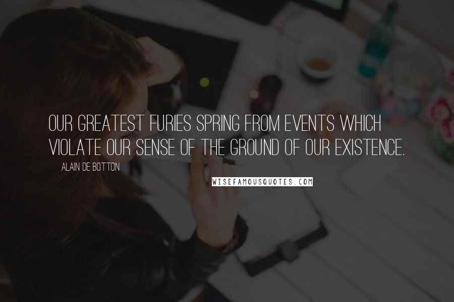 Alain De Botton Quotes: Our greatest furies spring from events which violate our sense of the ground of our existence.