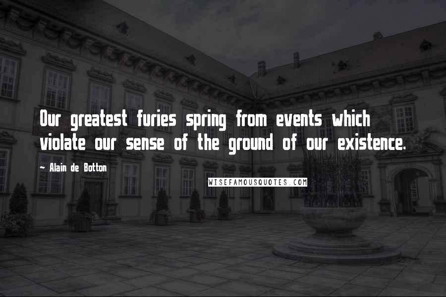 Alain De Botton Quotes: Our greatest furies spring from events which violate our sense of the ground of our existence.