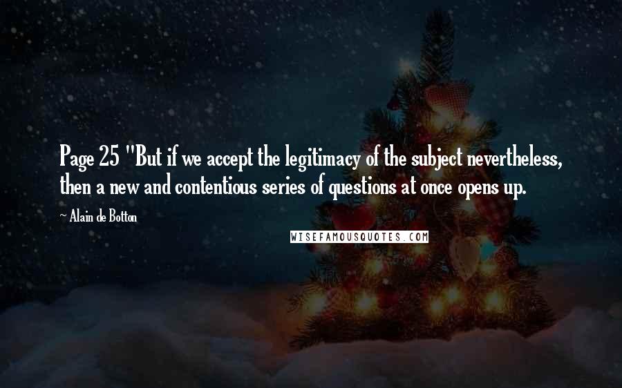 Alain De Botton Quotes: Page 25 "But if we accept the legitimacy of the subject nevertheless, then a new and contentious series of questions at once opens up.