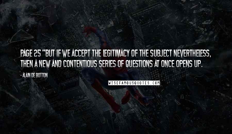 Alain De Botton Quotes: Page 25 "But if we accept the legitimacy of the subject nevertheless, then a new and contentious series of questions at once opens up.