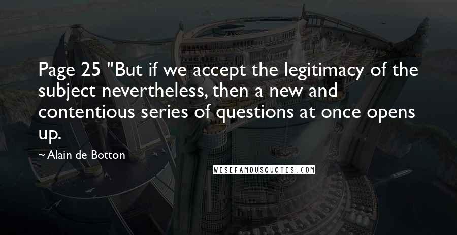 Alain De Botton Quotes: Page 25 "But if we accept the legitimacy of the subject nevertheless, then a new and contentious series of questions at once opens up.